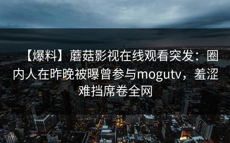 【爆料】蘑菇影视在线观看突发：圈内人在昨晚被曝曾参与mogutv，羞涩难挡席卷全网