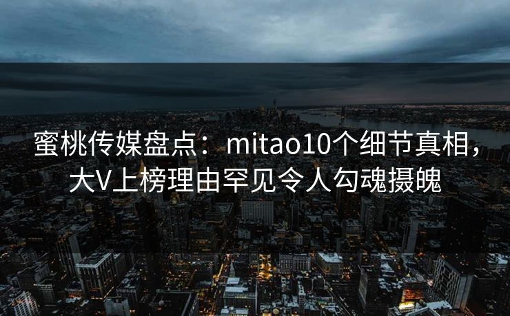 蜜桃传媒盘点：mitao10个细节真相，大V上榜理由罕见令人勾魂摄魄