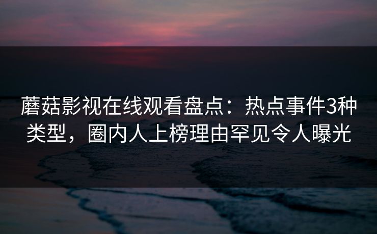 蘑菇影视在线观看盘点：热点事件3种类型，圈内人上榜理由罕见令人曝光