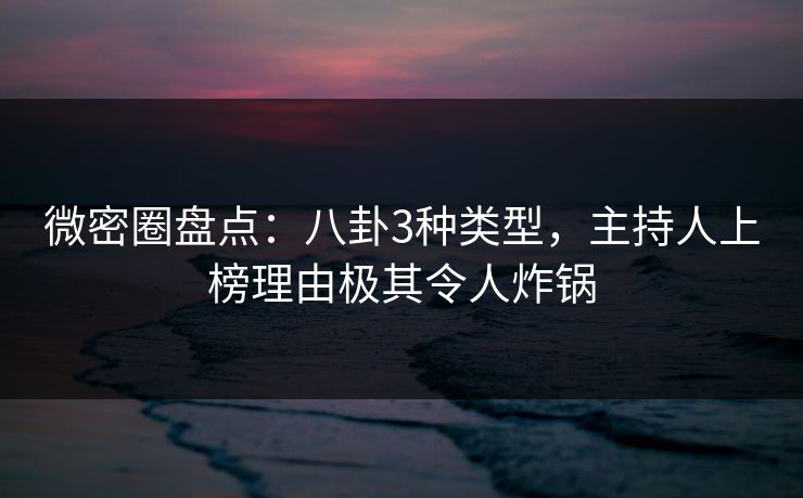 微密圈盘点：八卦3种类型，主持人上榜理由极其令人炸锅
