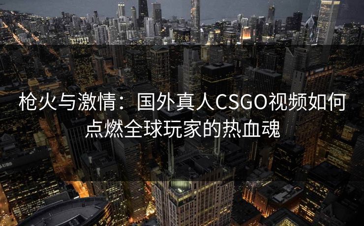 枪火与激情：国外真人CSGO视频如何点燃全球玩家的热血魂