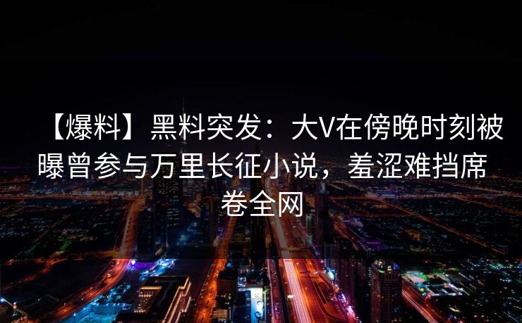 【爆料】黑料突发：大V在傍晚时刻被曝曾参与万里长征小说，羞涩难挡席卷全网