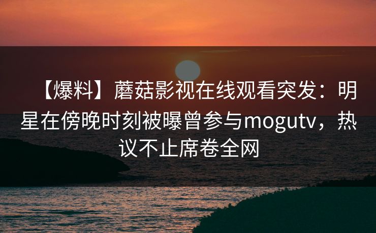 【爆料】蘑菇影视在线观看突发：明星在傍晚时刻被曝曾参与mogutv，热议不止席卷全网