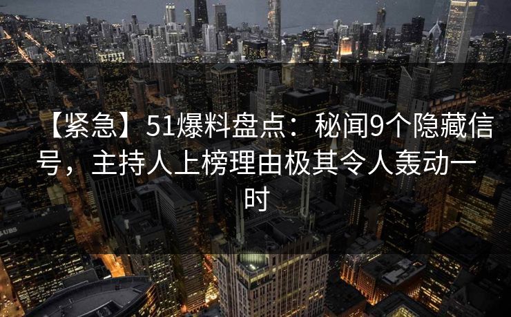 【紧急】51爆料盘点：秘闻9个隐藏信号，主持人上榜理由极其令人轰动一时
