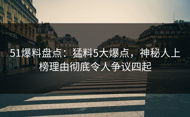 51爆料盘点：猛料5大爆点，神秘人上榜理由彻底令人争议四起