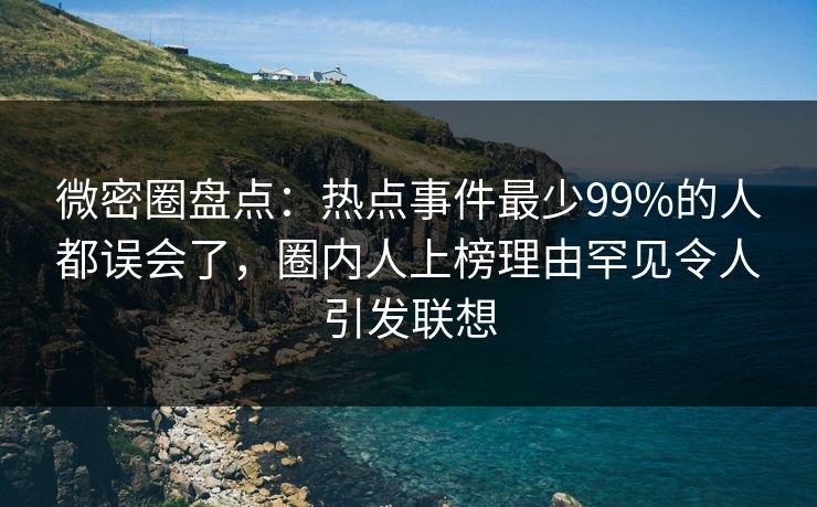 微密圈盘点：热点事件最少99%的人都误会了，圈内人上榜理由罕见令人引发联想