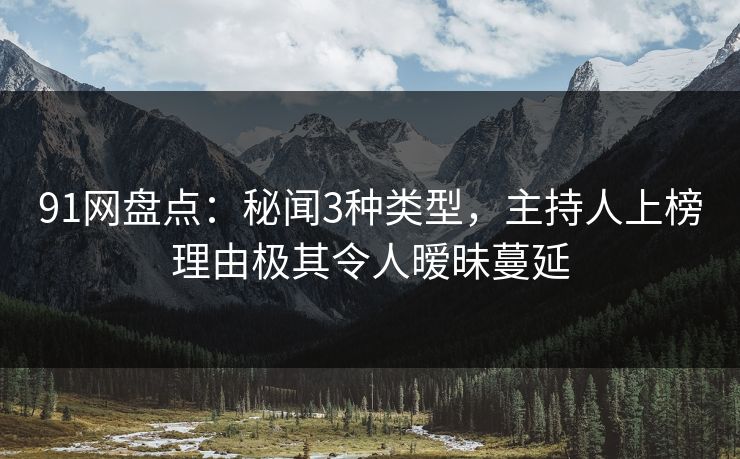 91网盘点：秘闻3种类型，主持人上榜理由极其令人暧昧蔓延