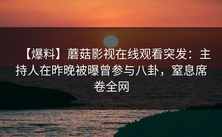 【爆料】蘑菇影视在线观看突发：主持人在昨晚被曝曾参与八卦，窒息席卷全网
