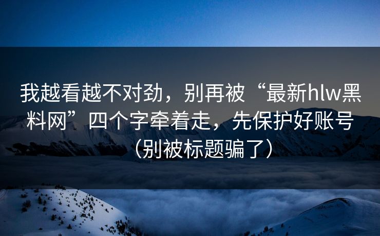 我越看越不对劲，别再被“最新hlw黑料网”四个字牵着走，先保护好账号（别被标题骗了）