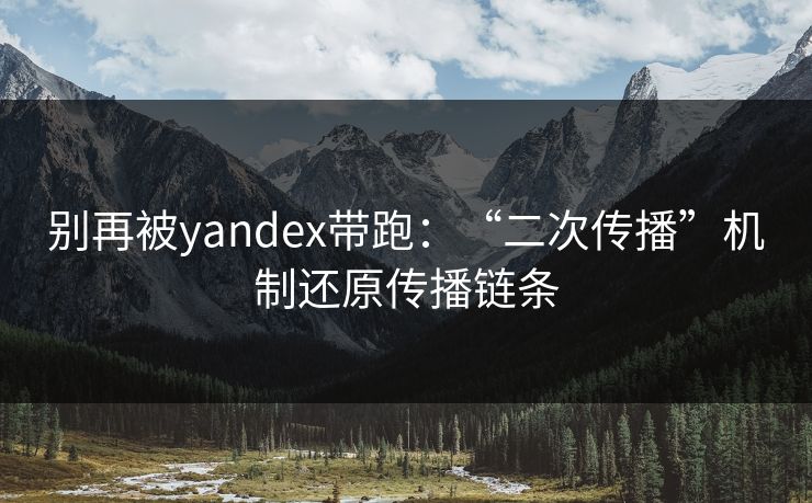 别再被yandex带跑：“二次传播”机制还原传播链条