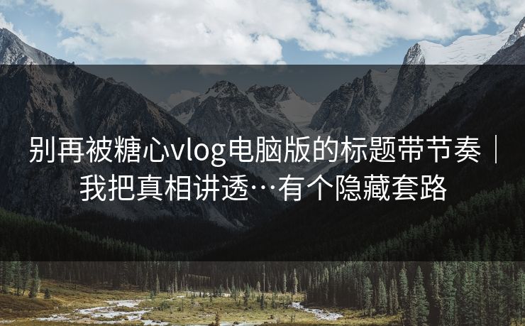 别再被糖心vlog电脑版的标题带节奏｜我把真相讲透…有个隐藏套路