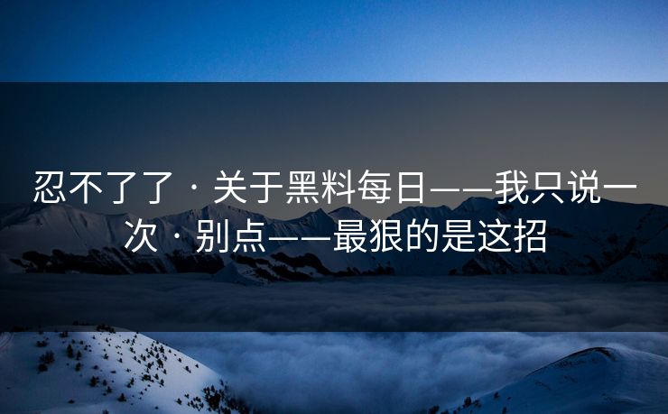 忍不了了 · 关于黑料每日——我只说一次 · 别点——最狠的是这招