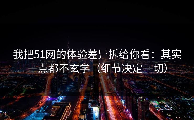 我把51网的体验差异拆给你看：其实一点都不玄学（细节决定一切）