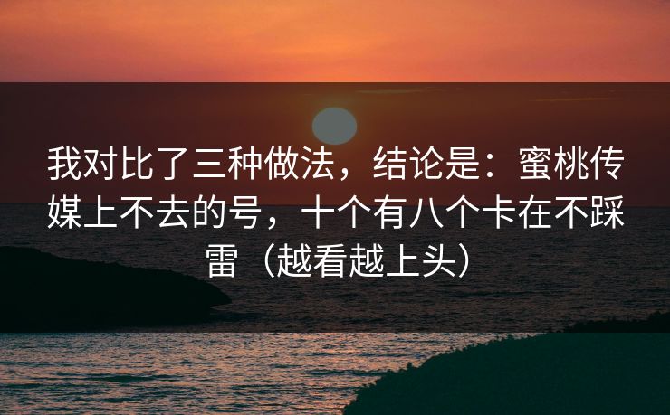 我对比了三种做法，结论是：蜜桃传媒上不去的号，十个有八个卡在不踩雷（越看越上头）