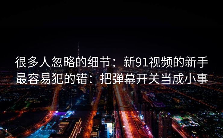 很多人忽略的细节:新91视频的新手最容易犯的错:把弹幕开关当成小事 很多人忽略的细节:新91视频的新手最容易犯的错:把弹幕开关当成小事