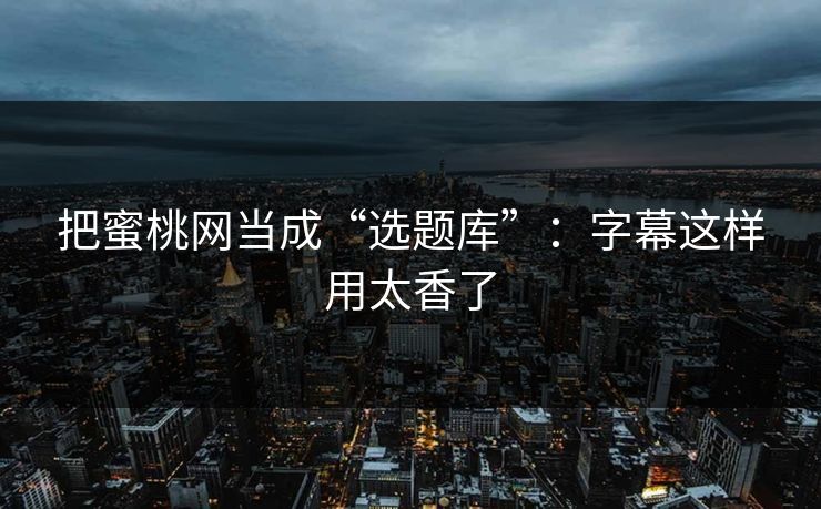 把蜜桃网当成“选题库”：字幕这样用太香了