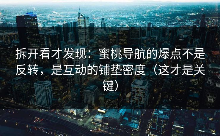 拆开看才发现：蜜桃导航的爆点不是反转，是互动的铺垫密度（这才是关键）