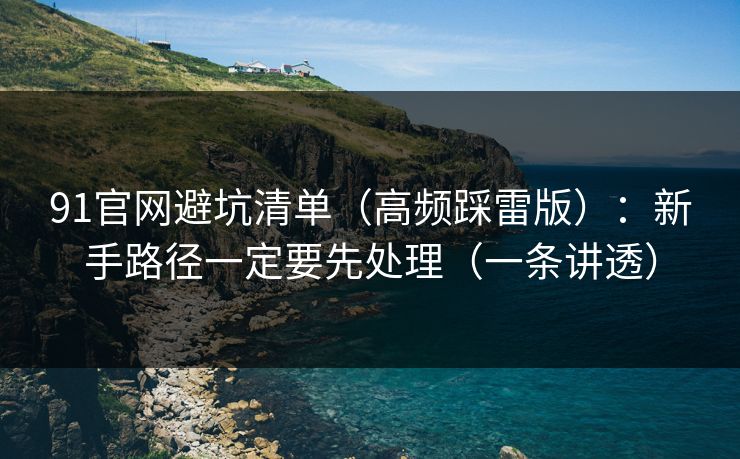 91官网避坑清单（高频踩雷版）：新手路径一定要先处理（一条讲透）